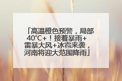 高温橙色预警，局部40℃+！接着暴雨+雷暴大风+冰雹来袭，河南将迎大范围降雨