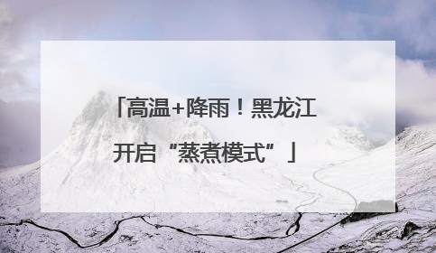 高温+降雨！黑龙江开启“蒸煮模式”