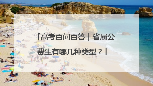 高考百问百答｜省属公费生有哪几种类型？