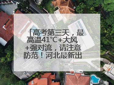 高考第三天，最高温41℃+大风+强对流，请注意防范！河北最新出行信息→