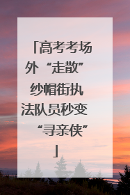 高考考场外“走散” 纱帽街执法队员秒变“寻亲侠”