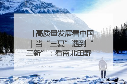 高质量发展看中国｜当“三夏”遇到“三新”：看南北田野里的科技共生记