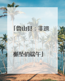 鲁山县：非遗槲坠俏端午