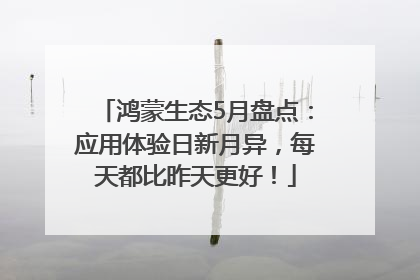 鸿蒙生态5月盘点：应用体验日新月异，每天都比昨天更好！