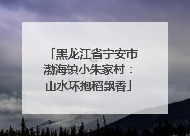 黑龙江省宁安市渤海镇小朱家村：山水环抱稻飘香