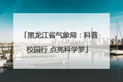 黑龙江省气象局：科普校园行 点亮科学梦