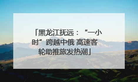 黑龙江抚远：“一小时”跨越中俄 高速客轮助推旅发热潮