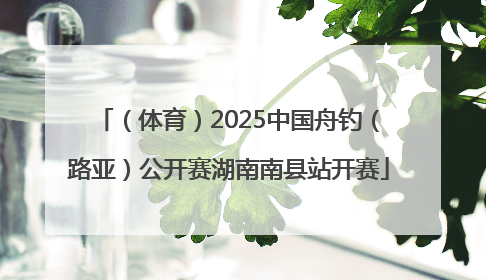 （体育）2025中国舟钓（路亚）公开赛湖南南县站开赛