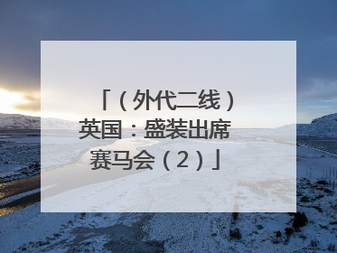 （外代二线）英国：盛装出席赛马会（2）