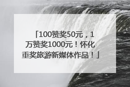 100赞奖50元，1万赞奖1000元！怀化重奖旅游新媒体作品！