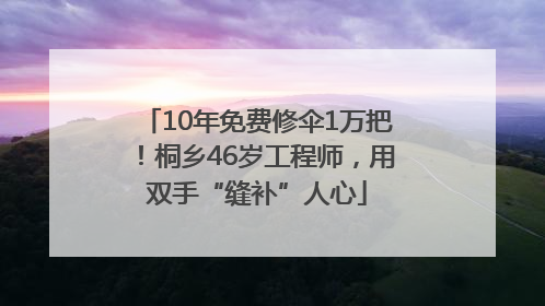 10年免费修伞1万把！桐乡46岁工程师，用双手“缝补”人心