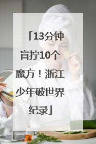 13分钟盲拧10个魔方！浙江少年破世界纪录