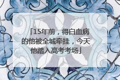 15年前，得白血病的他被全城牵挂，今天他踏入高考考场