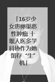 16岁少女患卵巢恶性肿瘤 十堰人医多学科协作为她留存“生”机