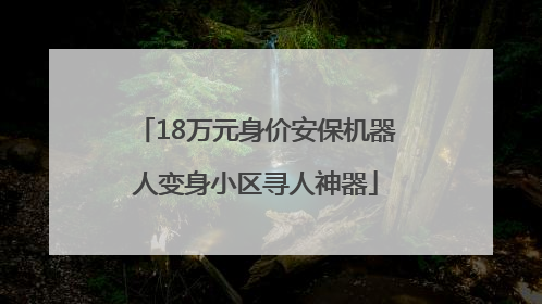 18万元身价安保机器人变身小区寻人神器
