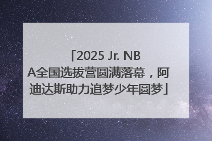 2025 Jr. NBA全国选拔营圆满落幕，阿迪达斯助力追梦少年圆梦