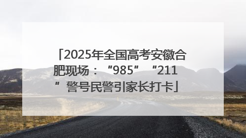 2025年全国高考安徽合肥现场：“985”“211”警号民警引家长打卡