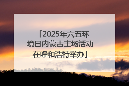 2025年六五环境日内蒙古主场活动在呼和浩特举办