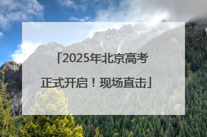 2025年北京高考正式开启！现场直击