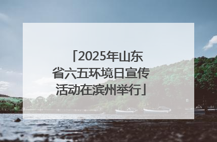 2025年山东省六五环境日宣传活动在滨州举行