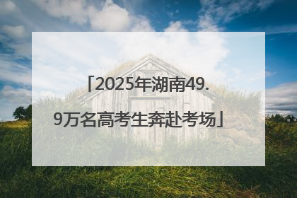 2025年湖南49.9万名高考生奔赴考场