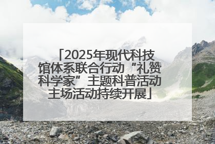 2025年现代科技馆体系联合行动“礼赞科学家”主题科普活动主场活动持续开展