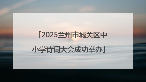 2025兰州市城关区中小学诗词大会成功举办