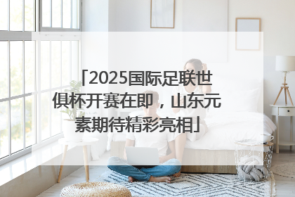 2025国际足联世俱杯开赛在即，山东元素期待精彩亮相