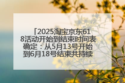2025淘宝京东618活动开始到结束时间表确定：从5月13号开始到6月18号结束共持续37天附618红包口令及选购攻略一览