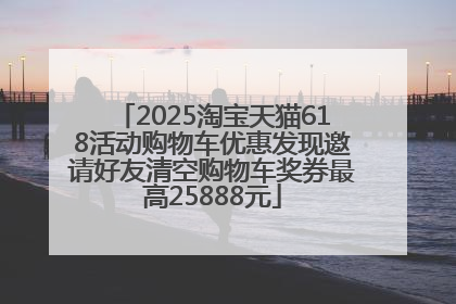 2025淘宝天猫618活动购物车优惠发现邀请好友清空购物车奖券最高25888元