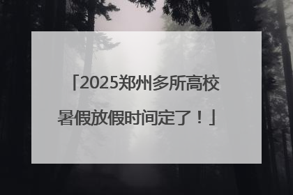 2025郑州多所高校暑假放假时间定了！