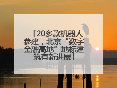 20多款机器人参建，北京“数字金融高地”地标建筑有新进展