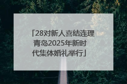 28对新人喜结连理 青岛2025年新时代集体婚礼举行