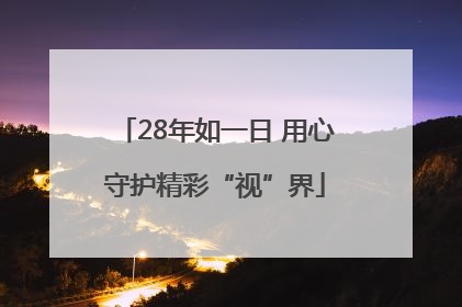 28年如一日 用心守护精彩“视”界