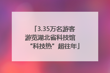 3.35万名游客游览湖北省科技馆 “科技热”超往年