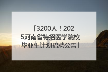 3200人！2025河南省特招医学院校毕业生计划招聘公告