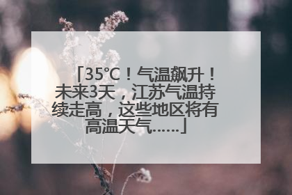 35℃！气温飙升！未来3天，江苏气温持续走高，这些地区将有高温天气……