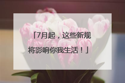 7月起，这些新规将影响你我生活！