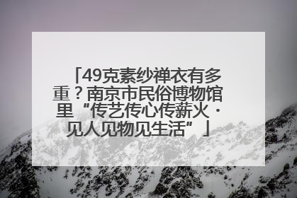 49克素纱禅衣有多重？南京市民俗博物馆里“传艺传心传薪火・见人见物见生活”