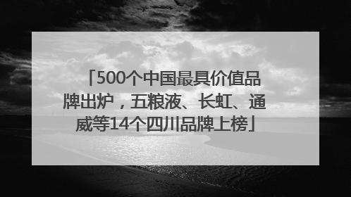 500个中国最具价值品牌出炉，五粮液、长虹、通威等14个四川品牌上榜