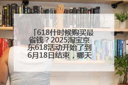 618什时候购买最省钱？2025淘宝京东618活动开始了到6月18日结束，哪天买最便宜实惠？