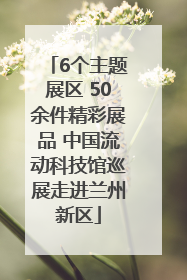6个主题展区 50余件精彩展品 中国流动科技馆巡展走进兰州新区