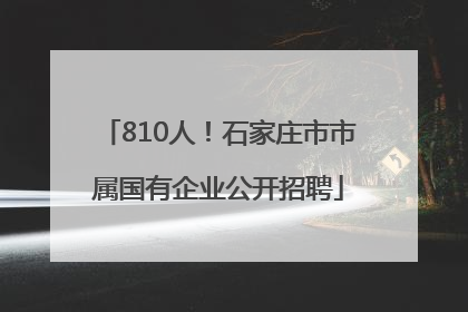 810人！石家庄市市属国有企业公开招聘