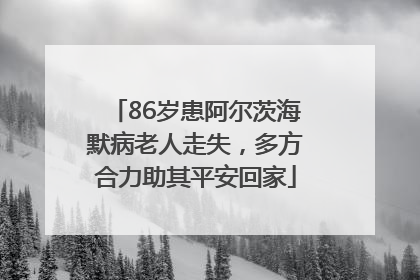 86岁患阿尔茨海默病老人走失，多方合力助其平安回家