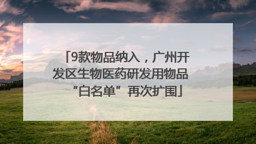 9款物品纳入，广州开发区生物医药研发用物品“白名单”再次扩围