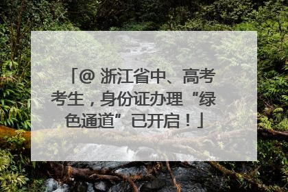 @ 浙江省中、高考考生，身份证办理“绿色通道”已开启！