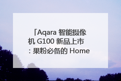 Aqara 智能摄像机 G100 新品上市：果粉必备的 HomeKit 看家拍档