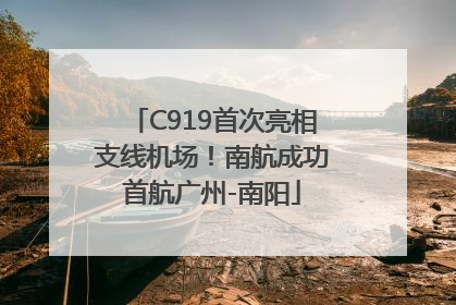 C919首次亮相支线机场！南航成功首航广州-南阳