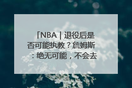 NBA｜退役后是否可能执教？詹姆斯：绝无可能，不会去执教任何球队