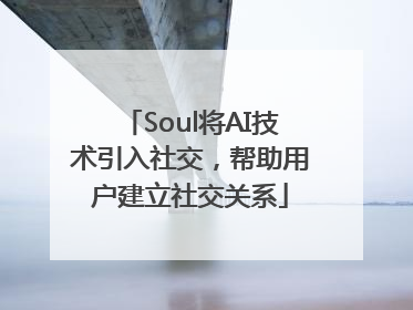 Soul将AI技术引入社交，帮助用户建立社交关系